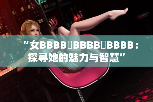“女BBBB槡BBBB槡BBBB：探寻她的魅力与智慧”