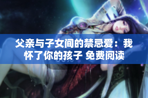 父亲与子女间的禁忌爱：我怀了你的孩子 免费阅读