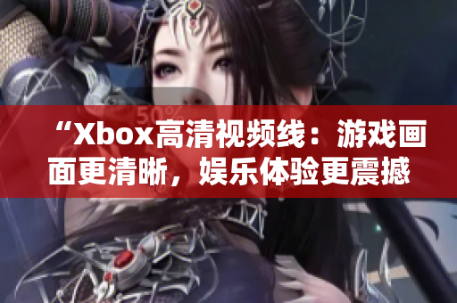 “Xbox高清视频线：游戏画面更清晰，娱乐体验更震撼！”