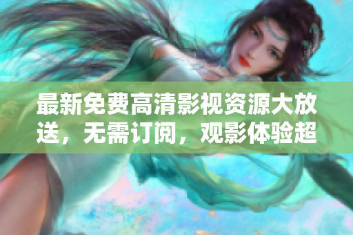 最新免费高清影视资源大放送，无需订阅，观影体验超乎想象