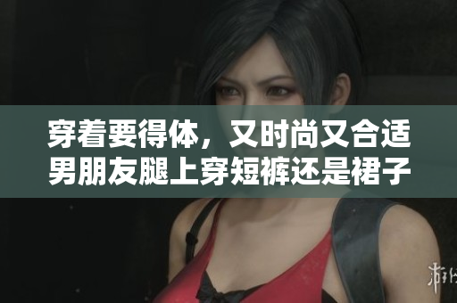 穿着要得体，又时尚又合适男朋友腿上穿短裤还是裙子？