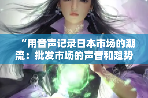 “用音声记录日本市场的潮流：批发市场的声音和趋势分析”