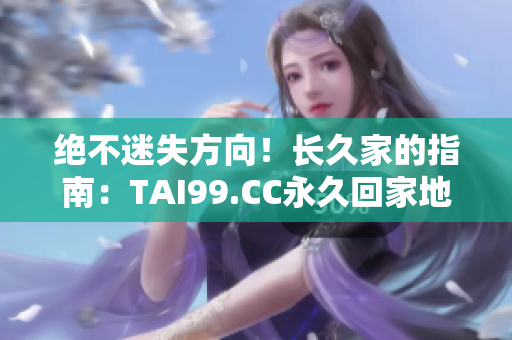 绝不迷失方向！长久家的指南：TAI99.CC永久回家地址