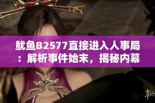 鱿鱼B2577直接进入人事局：解析事件始末，揭秘内幕真相