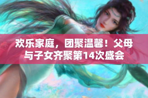 欢乐家庭，团聚温馨！父母与子女齐聚第14次盛会