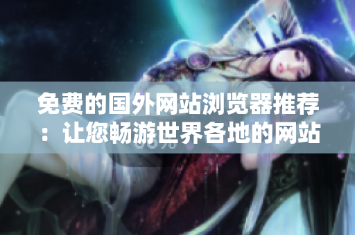 免费的国外网站浏览器推荐：让您畅游世界各地的网站