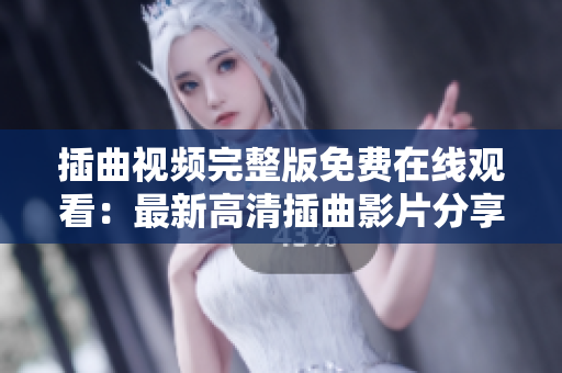 插曲视频完整版免费在线观看：最新高清插曲影片分享！