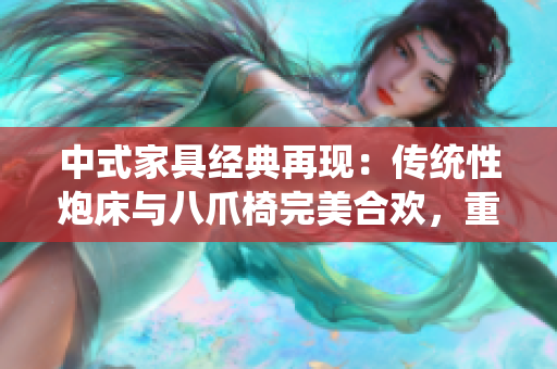 中式家具经典再现：传统性炮床与八爪椅完美合欢，重拾古典韵味