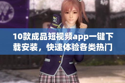 10款成品短视频app一键下载安装，快速体验各类热门视频应用