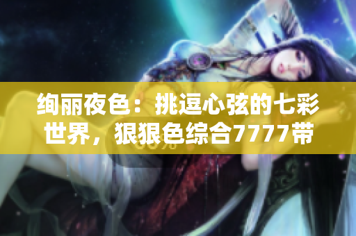 绚丽夜色：挑逗心弦的七彩世界，狠狠色综合7777带你畅游