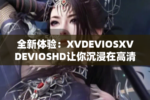 全新体验：XVDEVIOSXVDEVIOSHD让你沉浸在高清视听盛宴中