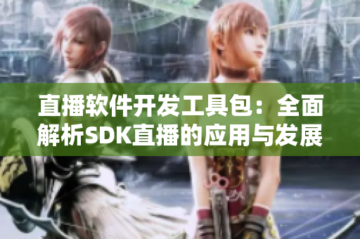 直播软件开发工具包：全面解析SDK直播的应用与发展