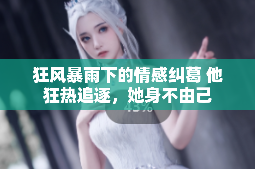 狂风暴雨下的情感纠葛 他狂热追逐，她身不由己