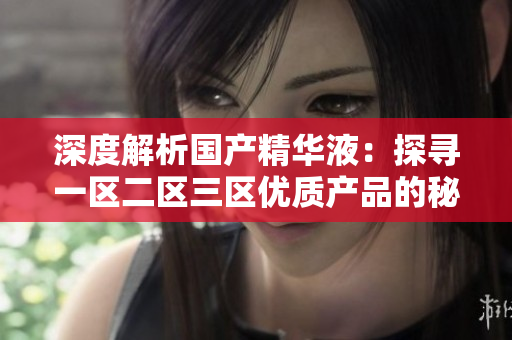 深度解析国产精华液：探寻一区二区三区优质产品的秘密