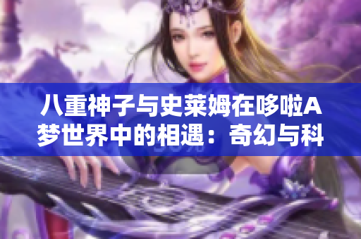 八重神子与史莱姆在哆啦A梦世界中的相遇：奇幻与科技的碰撞