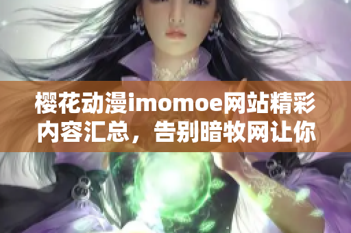 樱花动漫imomoe网站精彩内容汇总，告别暗牧网让你悦目一新