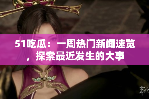 51吃瓜：一周热门新闻速览，探索最近发生的大事
