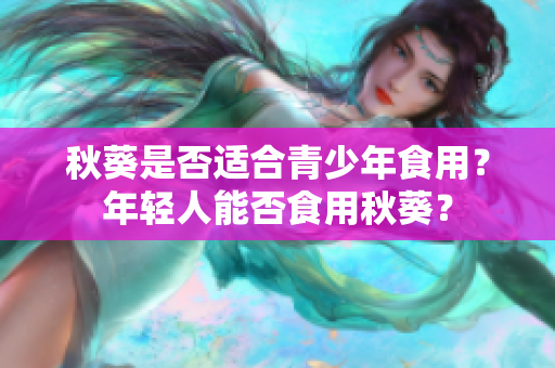 秋葵是否适合青少年食用？年轻人能否食用秋葵？