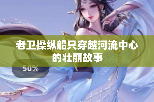 老卫操纵船只穿越河流中心的壮丽故事