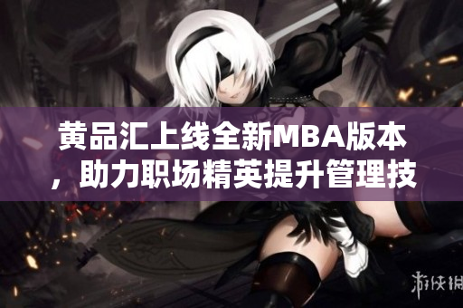 黄品汇上线全新MBA版本，助力职场精英提升管理技能