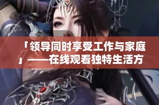 「领导同时享受工作与家庭」——在线观看独特生活方式