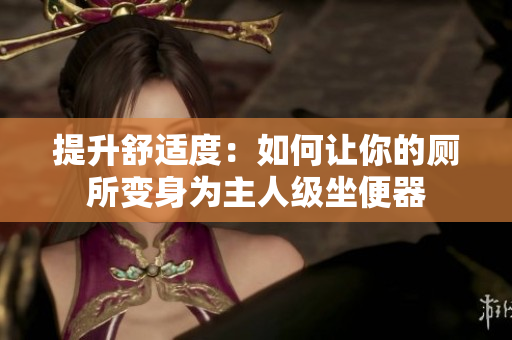 提升舒适度：如何让你的厕所变身为主人级坐便器
