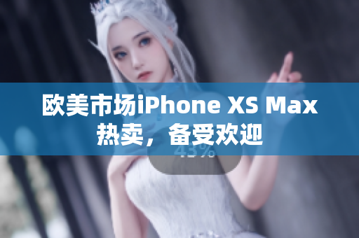 欧美市场iPhone XS Max热卖，备受欢迎