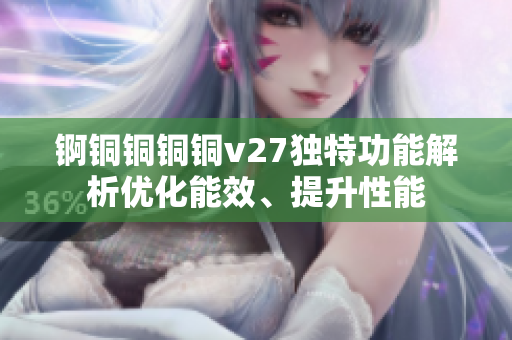 锕铜铜铜铜v27独特功能解析优化能效、提升性能