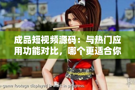 成品短视频源码：与热门应用功能对比，哪个更适合你？