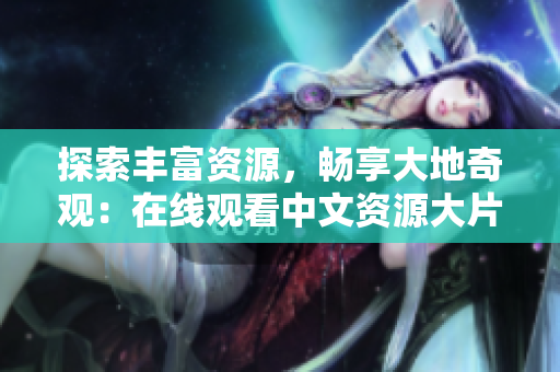 探索丰富资源，畅享大地奇观：在线观看中文资源大片