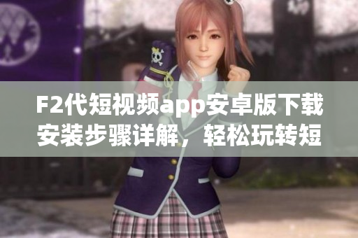 F2代短视频app安卓版下载安装步骤详解，轻松玩转短视频世界
