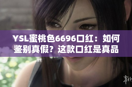 YSL蜜桃色6696口红：如何鉴别真假？这款口红是真品还是仿制品？看这里就搞定