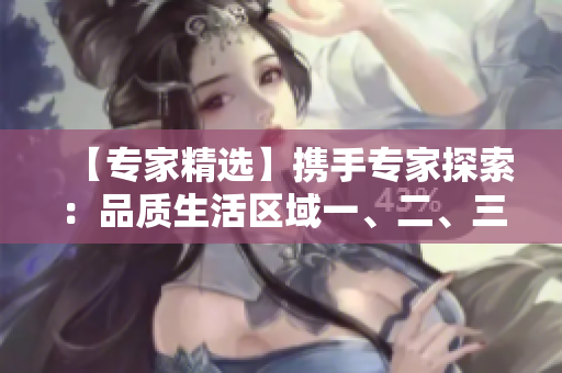 【专家精选】携手专家探索：品质生活区域一、二、三的全新视角