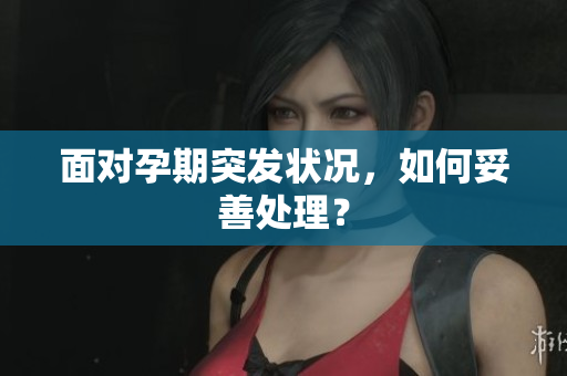 面对孕期突发状况，如何妥善处理？