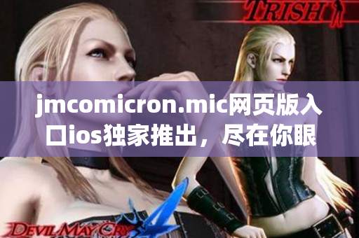 jmcomicron.mic网页版入口ios独家推出，尽在你眼前
