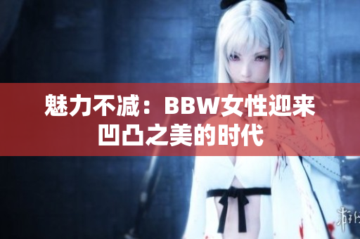 魅力不减：BBW女性迎来凹凸之美的时代