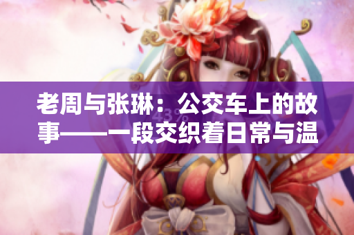 老周与张琳：公交车上的故事——一段交织着日常与温情的相遇