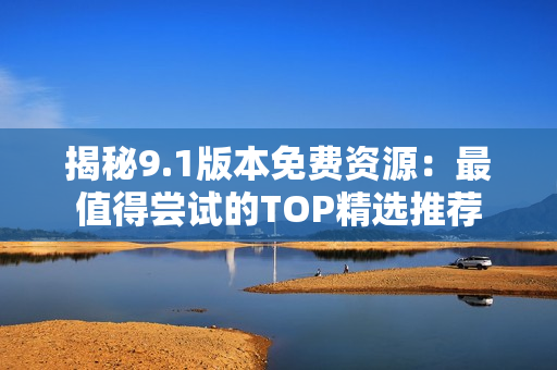 揭秘9.1版本免费资源：最值得尝试的TOP精选推荐