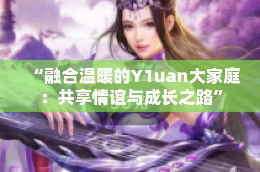“融合温暖的Y1uan大家庭：共享情谊与成长之路”