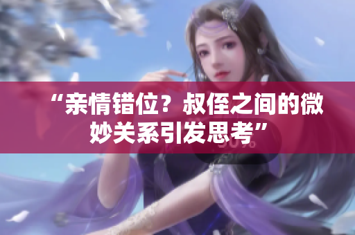 “亲情错位？叔侄之间的微妙关系引发思考”