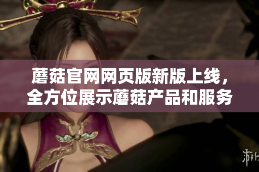 蘑菇官网网页版新版上线，全方位展示蘑菇产品和服务，快来体验蘑菇的魅力!