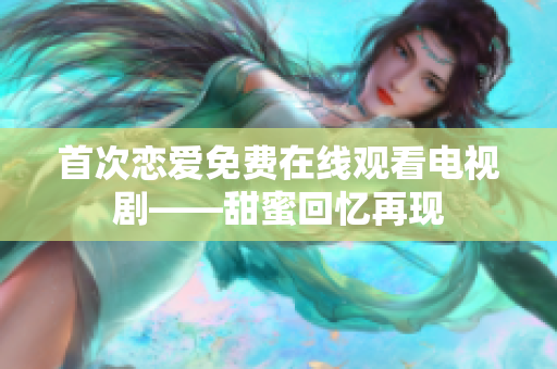 首次恋爱免费在线观看电视剧——甜蜜回忆再现