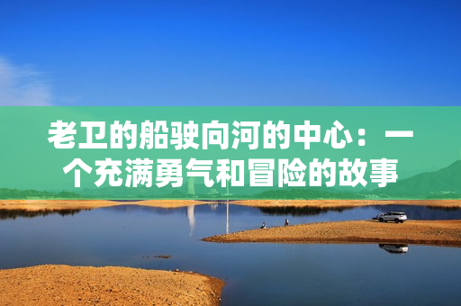 老卫的船驶向河的中心：一个充满勇气和冒险的故事