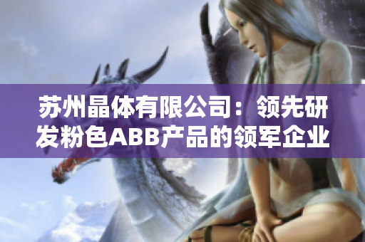 苏州晶体有限公司：领先研发粉色ABB产品的领军企业