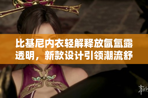 比基尼内衣轻解释放氤氲露透明，新款设计引领潮流舒适性感展示身材火辣