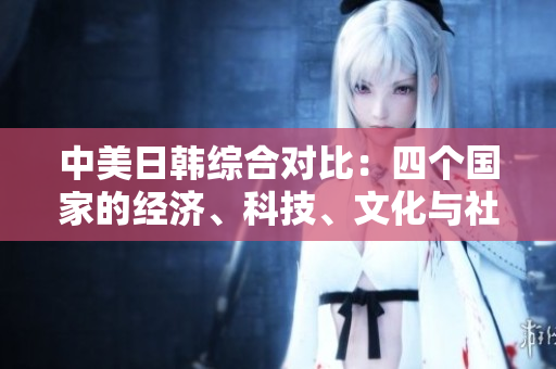 中美日韩综合对比：四个国家的经济、科技、文化与社会发展趋势分析