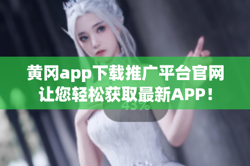 黄冈app下载推广平台官网让您轻松获取最新APP！