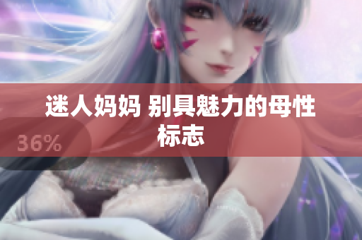 迷人妈妈 别具魅力的母性标志