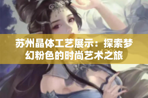 苏州晶体工艺展示：探索梦幻粉色的时尚艺术之旅