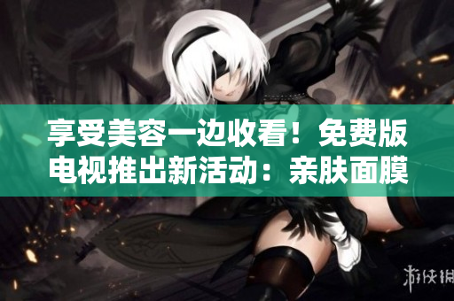 享受美容一边收看！免费版电视推出新活动：亲肤面膜+精彩节目